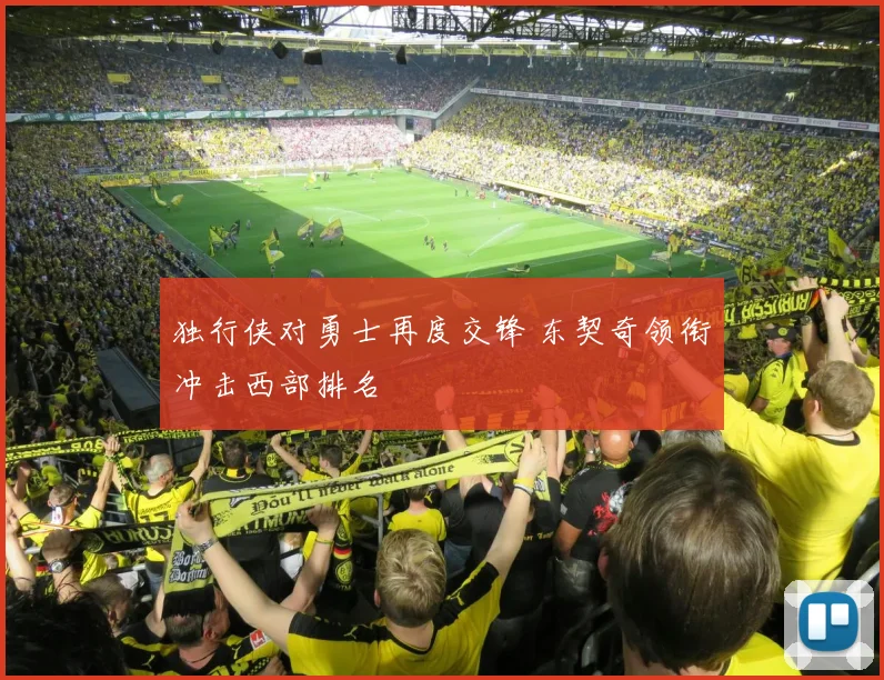 独行侠对勇士再度交锋 东契奇领衔冲击西部排名