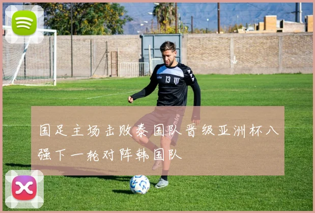 国足主场击败泰国队晋级亚洲杯八强下一轮对阵韩国队