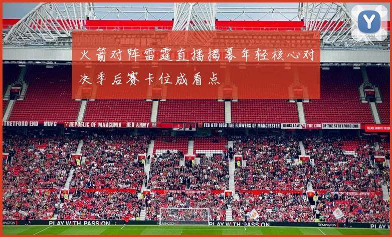 火箭对阵雷霆直播揭幕年轻核心对决季后赛卡位成看点