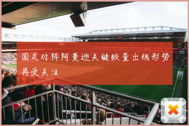 国足对阵阿曼迎关键较量出线形势再受关注