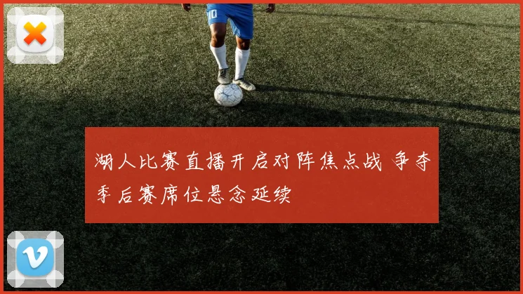 湖人比赛直播开启对阵焦点战 争夺季后赛席位悬念延续