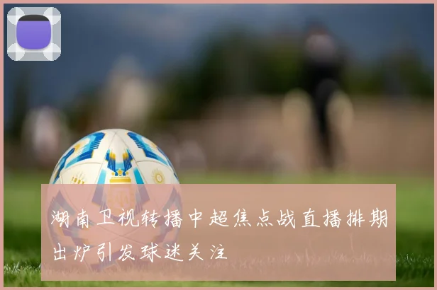 湖南卫视转播中超焦点战直播排期出炉引发球迷关注