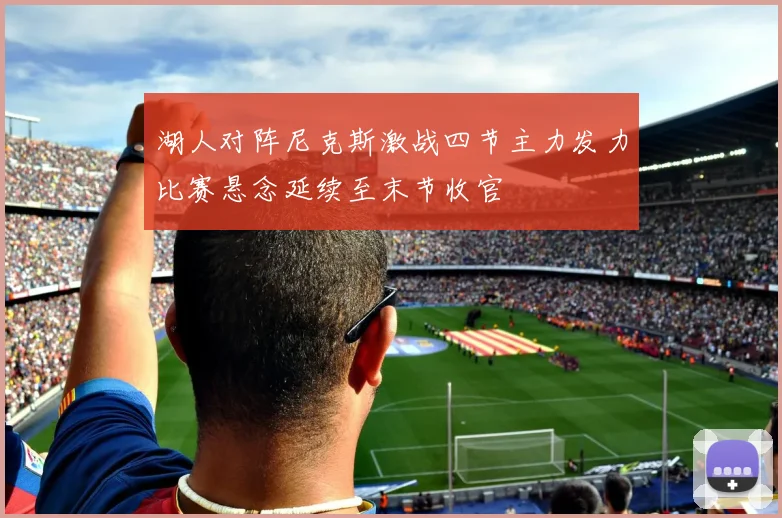 湖人对阵尼克斯激战四节主力发力比赛悬念延续至末节收官